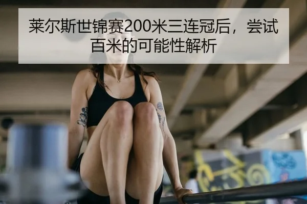 莱尔斯世锦赛200米三连冠后，尝试百米的可能性解析