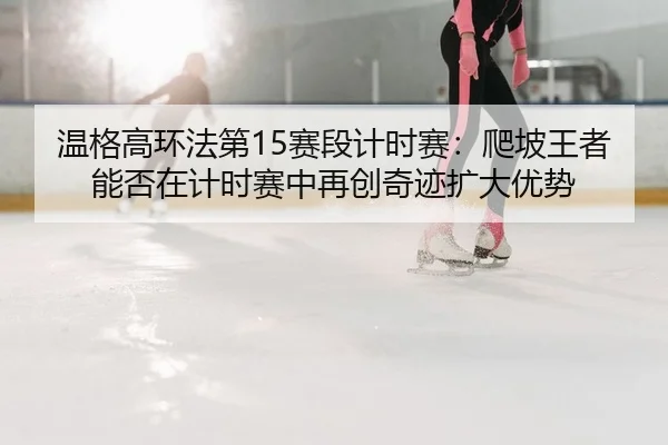 温格高环法第15赛段计时赛：爬坡王者能否在计时赛中再创奇迹扩大优势