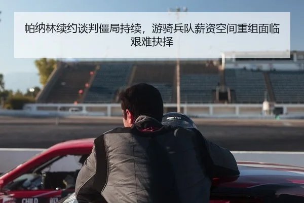 帕纳林续约谈判僵局持续，游骑兵队薪资空间重组面临艰难抉择